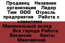 Продавец › Название организации ­ Лидер Тим, ООО › Отрасль предприятия ­ Работа с клиентами › Минимальный оклад ­ 22 000 - Все города Работа » Вакансии   . Ханты-Мансийский,Нефтеюганск г.